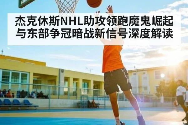 杰克休斯NHL助攻领跑魔鬼崛起与东部争冠暗战新信号深度解读