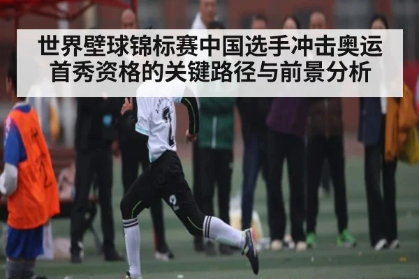 世界壁球锦标赛中国选手冲击奥运首秀资格的关键路径与前景分析
