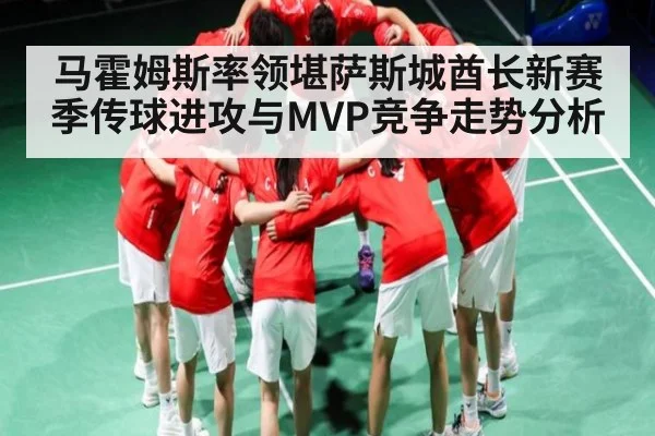 马霍姆斯率领堪萨斯城酋长新赛季传球进攻与MVP竞争走势分析
