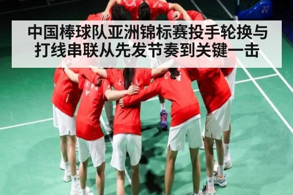 中国棒球队亚洲锦标赛投手轮换与打线串联从先发节奏到关键一击